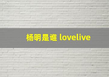 杨明是谁 lovelive